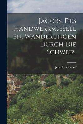 Jacobs, des Handwerksgesellen, Wanderungen durch die Schweiz. - Jeremias Gotthelf - cover