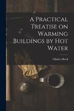 A Practical Treatise on Warming Buildings by Hot Water