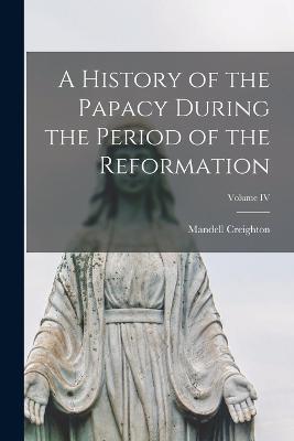 A History of the Papacy During the Period of the Reformation; Volume IV - Mandell Creighton - cover