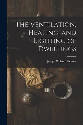 The Ventilation, Heating, and Lighting of Dwellings - Joseph William Thomas - cover