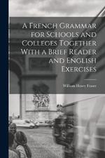 A French Grammar for Schools and Colleges Together With a Brief Reader and English Exercises