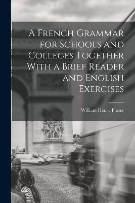 A French Grammar for Schools and Colleges Together With a Brief Reader and English Exercises - William Henry Fraser - cover