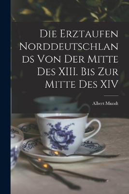 Die Erztaufen Norddeutschlands von der Mitte des XIII. Bis zur Mitte des XIV - Albert Mundt - cover