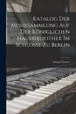 Katalog der Musiksammlung auf der Koeniglichen Hausbibliothek im Schlosse zu Berlin