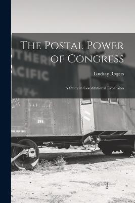 The Postal Power of Congress: A Study in Constitutional Expansion - Lindsay Rogers - cover