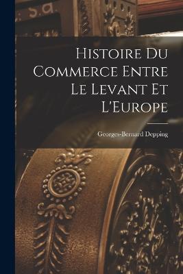 Histoire du Commerce Entre le Levant et L'Europe - Georges-Bernard Depping - cover