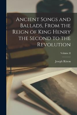 Ancient Songs and Ballads, From the Reign of King Henry the Second to the Revolution; Volume II - Joseph Ritson - cover