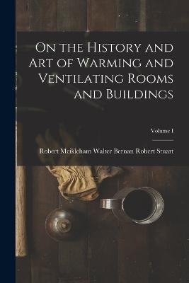 On the History and Art of Warming and Ventilating Rooms and Buildings; Volume I - Walter Bernan Robert Meikleh Stuart - cover