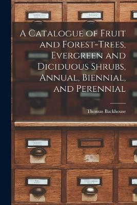 A Catalogue of Fruit and Forest-trees, Evergreen and Diciduous Shrubs, Annual, Biennial, and Perennial - Thomas Backhouse - cover