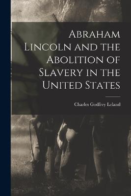 Abraham Lincoln and the Abolition of Slavery in the United States - Charles Godfrey Leland - cover