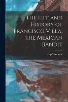 The Life and History of Francisco Villa, the Mexican Bandit