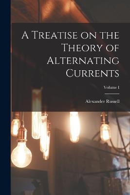 A Treatise on the Theory of Alternating Currents; Volume I - Alexander Russell - cover