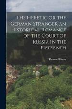 The Heretic or the German Stranger an Historical Romance of the Court of Russia in the Fifteenth