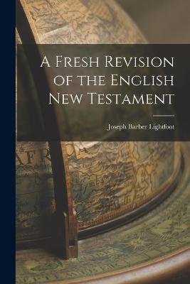 A Fresh Revision of the English New Testament - Joseph Barber Lightfoot - cover