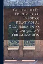 Coleccion de Documentos Ineditos Relativos al Descubrimiento, Conquista y Organizacion