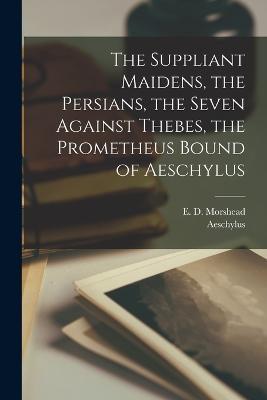 The Suppliant Maidens, the Persians, the Seven Against Thebes, the Prometheus Bound of Aeschylus - Aeschylus,E D Morshead - cover