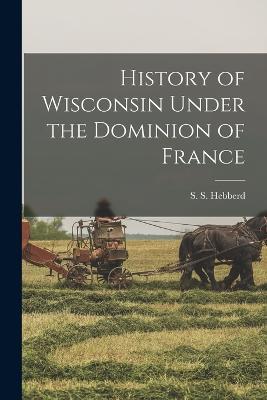 History of Wisconsin Under the Dominion of France - S S Hebberd - cover