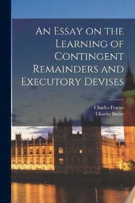 An Essay on the Learning of Contingent Remainders and Executory Devises - Charles Butler,Charles Fearne - cover