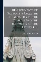 The Arguments of Romanists From the Infallibility of the Church and the Testimony of the Fathers In