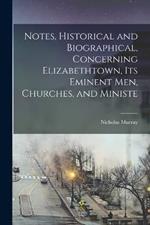 Notes, Historical and Biographical, Concerning Elizabethtown, its Eminent men, Churches, and Ministe