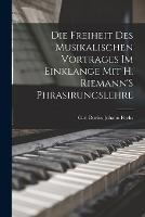 Die Freiheit Des Musikalischen Vortrages Im Einklange Mit H. Riemann'S Phrasirungslehre