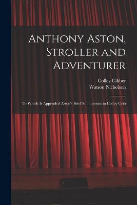 Anthony Aston, Stroller and Adventurer; to Which is Appended Aston's Brief Supplement to Colley Crib - Watson Nicholson,Colley Cibber - cover