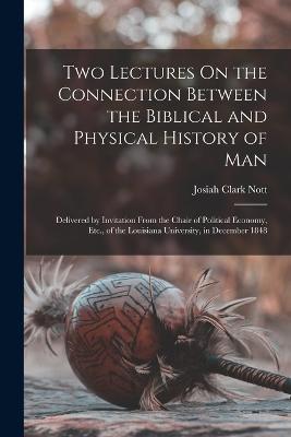 Two Lectures On the Connection Between the Biblical and Physical History of Man: Delivered by Invitation From the Chair of Political Economy, Etc., of the Louisiana University, in December 1848 - Josiah Clark Nott - cover