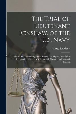 The Trial of Lieutenant Renshaw, of the U.S. Navy: Indicted for Challenging Joseph Strong ... to Fight a Duel. With the Speeches of the Learned Counsel, Colden, Hoffman and Emmet - James Renshaw - cover