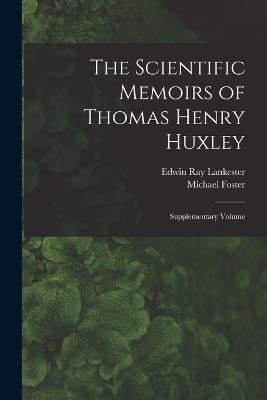 The Scientific Memoirs of Thomas Henry Huxley: Supplementary Volume - Edwin Ray Lankester,Michael Foster - cover