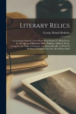 Literary Relics: Containing Original Letters From King Charles Ii., King James Ii., the Queen of Bohemia, Swift, Berkeley, Addison, Steele, Congreve, the Duke of Ormond, and Bishop Rundle. to Which Is Prefixed, an Inquiry Into the Life of Dean Swift - George Monck Berkeley - cover