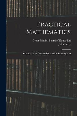 Practical Mathematics: Summary of Six Lectures Delivered to Working Men - John Perry - cover