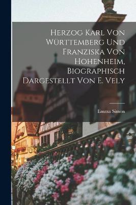 Herzog Karl Von Wurttemberg Und Franziska Von Hohenheim, Biographisch Dargestellt Von E. Vely - Emma Simon - cover