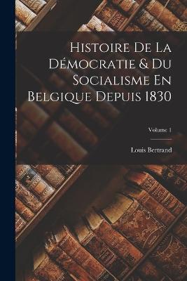 Histoire De La Democratie & Du Socialisme En Belgique Depuis 1830; Volume 1 - Louis Bertrand - cover