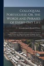 Colloquial Portuguese; Or, the Words and Phrases of Every-Day Life: Compiled From Dictation and Conversation, for the Use of English Tourists and Visitors in Portugal, the Brazils, Madeira, and the Azores. With a Brief Collection of Epistolary Phrases