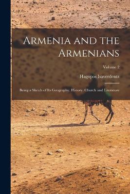 Armenia and the Armenians: Being a Sketch of Its Geography, History, Church and Literature; Volume 2 - Hagopos Isaverdentz - cover