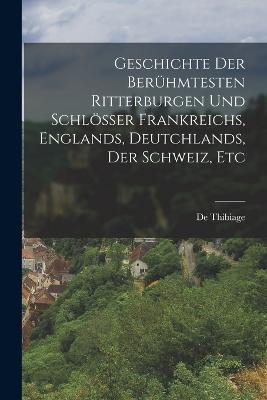 Geschichte Der Beruhmtesten Ritterburgen Und Schloesser Frankreichs, Englands, Deutchlands, Der Schweiz, Etc - De Thibiage - cover