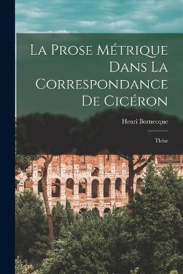 La Prose Métrique Dans La Correspondance De Cicéron: Thèse - Henri Bornecque - cover