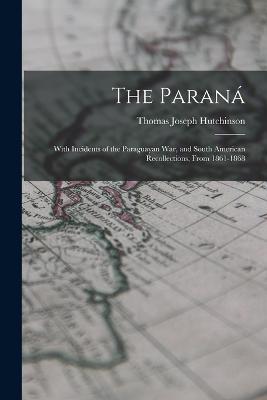 The Parana: With Incidents of the Paraguayan War, and South American Recollections, From 1861-1868 - Thomas Joseph Hutchinson - cover