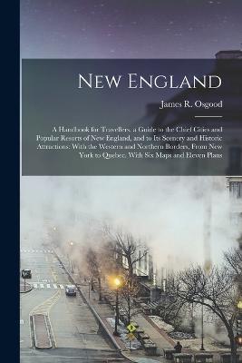 New England: A Handbook for Travellers. a Guide to the Chief Cities and Popular Resorts of New England, and to Its Scenery and Historic Attractions: With the Western and Northern Borders, From New York to Quebec. With Six Maps and Eleven Plans - James R Osgood - cover