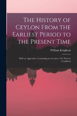 The History of Ceylon From the Earliest Period to the Present Time: With an Appendix, Containing an Account of Its Present Condition - William Knighton - cover