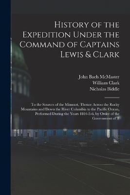 History of the Expedition Under the Command of Captains Lewis & Clark: To the Sources of the Missouri, Thence Across the Rocky Mountains and Down the River Columbia to the Pacific Ocean, Performed During the Years 1804-5-6, by Order of the Government of T - John Bach McMaster,Meriwether Lewis,William Clark - cover