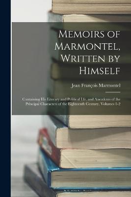 Memoirs of Marmontel, Written by Himself: Containing His Literary and Political Lfe, and Anecdotes of the Principal Characters of the Eighteenth Century, Volumes 1-2 - Jean François Marmontel - cover