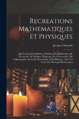 Recreations Mathematiques Et Physiques: Qui Contiennent Plusieurs Problêmes D'arithmetique, De Geométrie, De Mufique, D'optique, De Gnomonique, De Coimographie, De #, De Pyrotechnie, & De Phylique. Avec Un Traité Des Horloges Élémentaires - Jacques Ozanam - cover