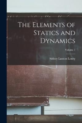 The Elements of Statics and Dynamics; Volume 1 - Sidney Luxton Loney - cover