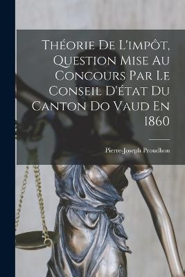 Theorie De L'impot, Question Mise Au Concours Par Le Conseil D'etat Du Canton Do Vaud En 1860 - Pierre-Joseph Proudhon - cover