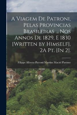 A Viagem De Patroni, Pelas Provincias Brasileiras ... Nos Annos De 1829, E 1830 [Written by Himself], 2A Pt. [In 2].; Edition 4 - Filippe Alberto Patroni Mart Parente - cover