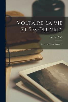 Voltaire, Sa Vie Et Ses Oeuvres: Sa Lutte Contre Rousseau - Eugene Noel - cover