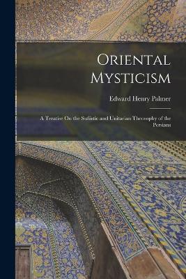 Oriental Mysticism: A Treatise On the Sufiistic and Unitarian Theosophy of the Persians - Edward Henry Palmer - cover