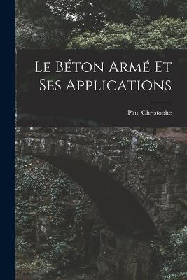 Le Béton Armé Et Ses Applications - Paul Christophe - cover