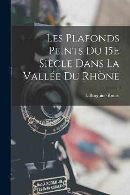 Les Plafonds Peints Du 15E Siecle Dans La Vallee Du Rhone - L Bruguier-Roure - cover